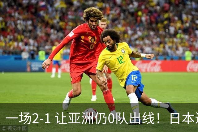 一场2-1 让亚洲仍0队出线！日本进退两难：放水不遇巴西 也要碰法国