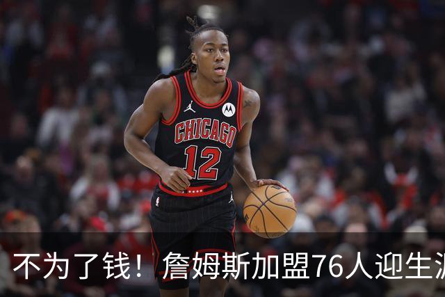 不为了钱！詹姆斯加盟76人迎生涯最低薪资 新赛季年薪388万