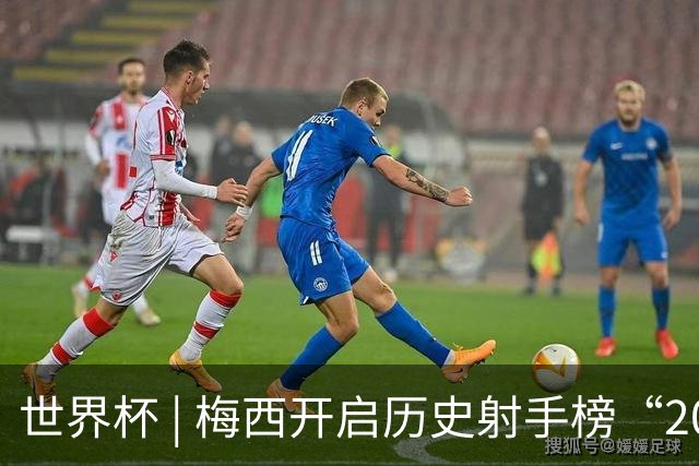世界杯 | 梅西开启历史射手榜“20球时代”
