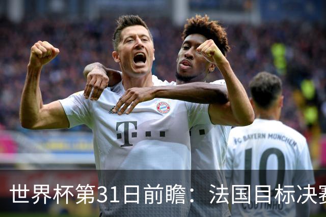 世界杯第31日前瞻：法国目标决赛三连 西班牙盼终结德尚时代