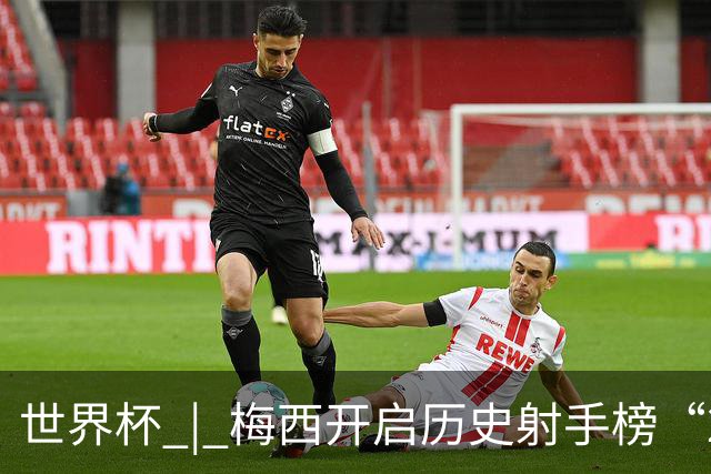 世界杯 | 梅西开启历史射手榜“20球时代”