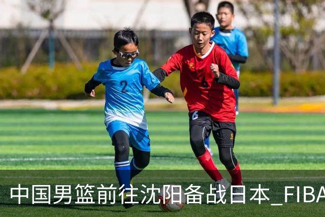 中国男篮前往沈阳备战日本 FIBA高度评价杨瀚森