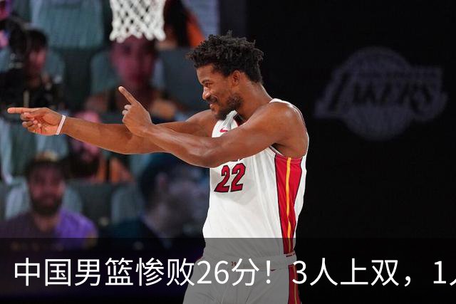 中国男篮惨败26分！3人上双，1人正负值-36堪称灾难级，体能太差