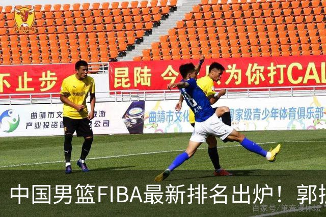 中国男篮FIBA最新排名出炉！郭振明连线求变，郭士强压力变大！