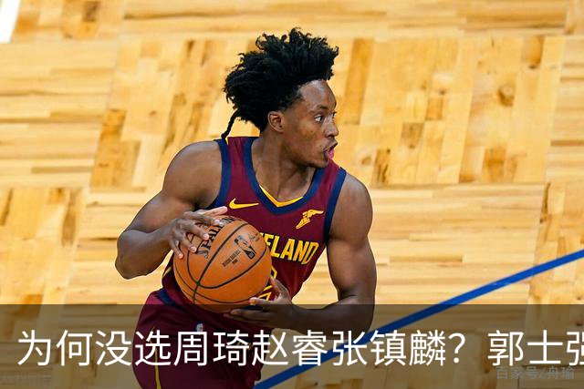 为何没选周琦赵睿张镇麟？郭士强说得很直白，太务实了，好样的！
