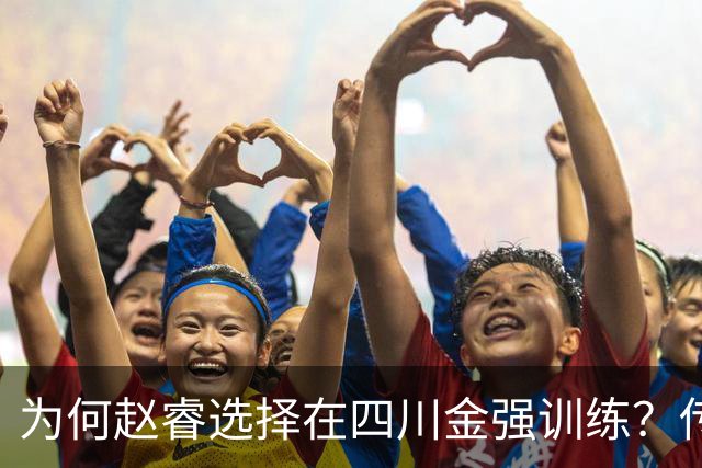 为何赵睿选择在四川金强训练？传闻他娶了四川的妻子？
