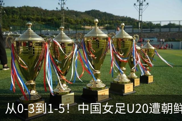 从0-3到1-5！中国女足U20遭朝鲜U20“碾压”，2场比赛狂丢8球