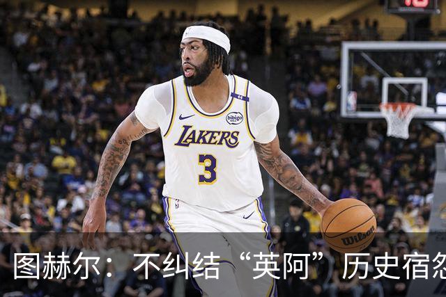 图赫尔：不纠结“英阿”历史宿怨 对比赛充满渴望