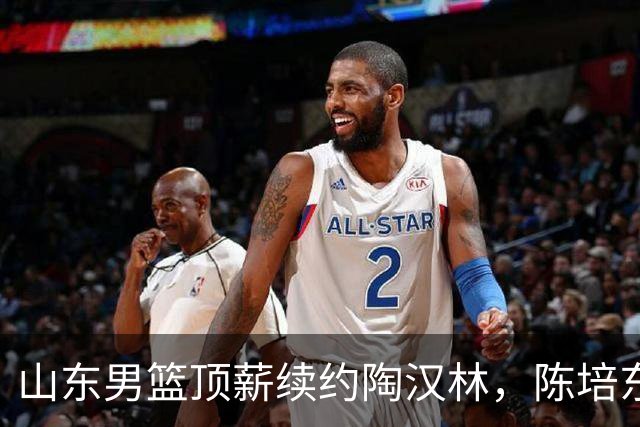 山东男篮顶薪续约陶汉林，陈培东续约留队，高诗岩或拿不到顶薪