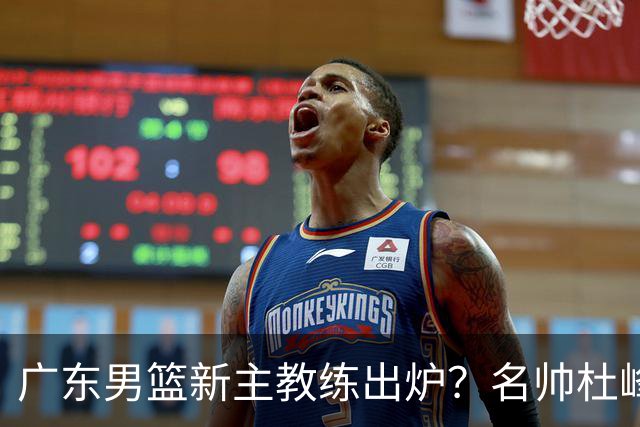 广东男篮新主教练出炉？名帅杜峰要下课？朱芳雨想邀请1人加盟！
