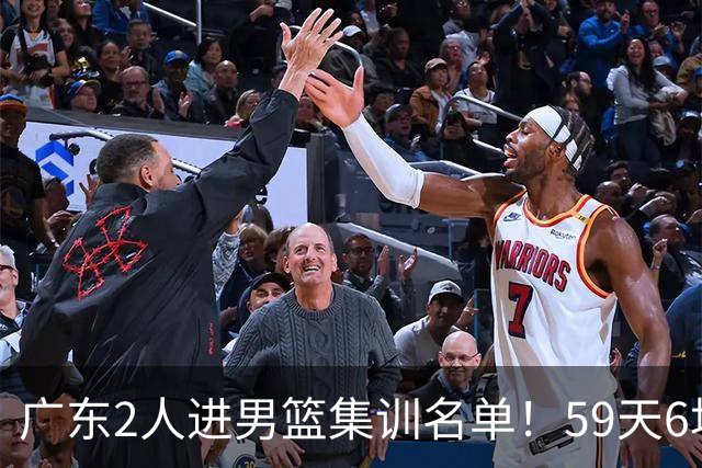 广东2人进男篮集训名单！59天6场实战检验，若输球请不要责骂郭士强！