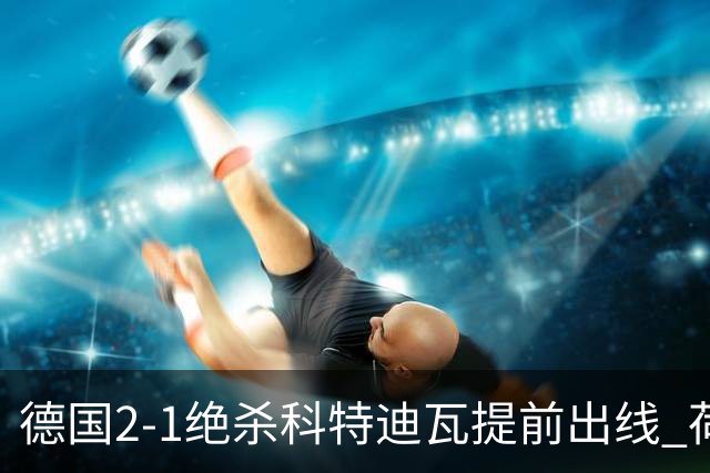德国2-1绝杀科特迪瓦提前出线 荷兰5-1大胜瑞典