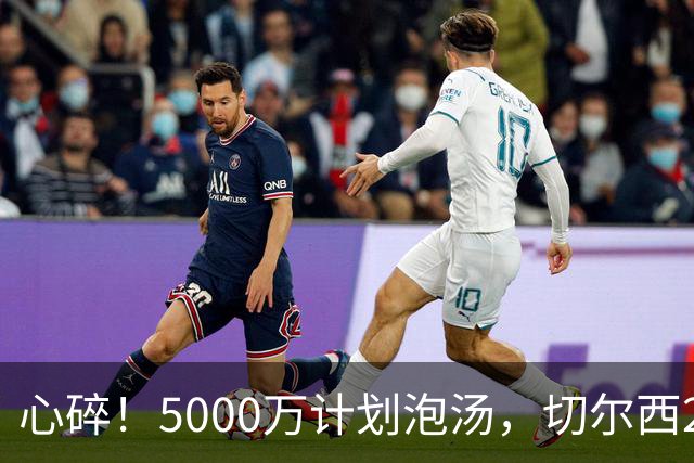 心碎！5000万计划泡汤，切尔西24小时截胡新星，国米马洛塔真束手无策？