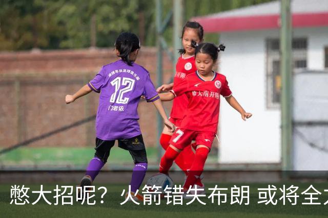 憋大招呢？火箭错失布朗 或将全力追逐欧文