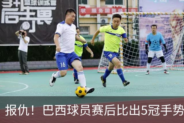 报仇！巴西球员赛后比出5冠手势 回击盐贝健人轻视言论