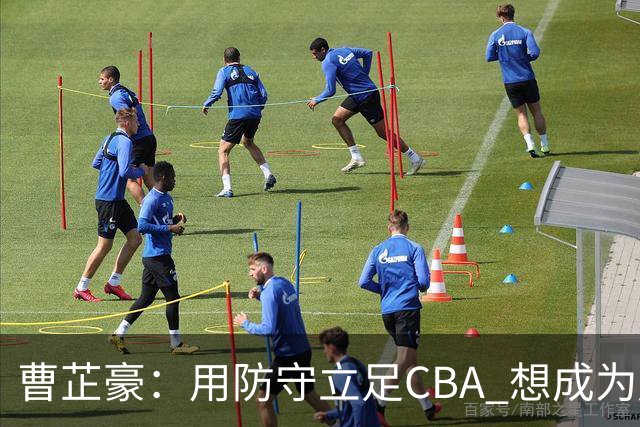 曹芷豪：用防守立足CBA 想成为赵睿那样全面的后卫 偶像是詹姆斯