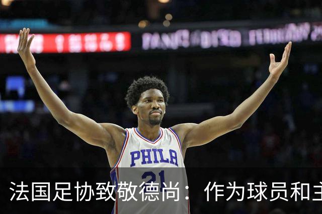 法国足协致敬德尚：作为球员和主帅，很少有人为法国付出更多