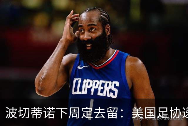 波切蒂诺下周定去留：美国足协递上4年新约，名宿炮轰“彻底失败”
