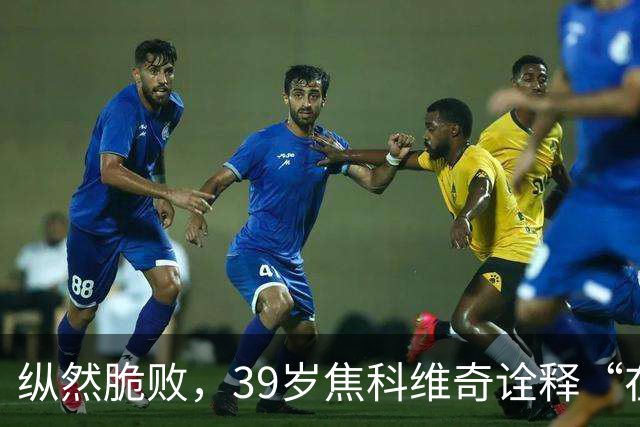 纵然脆败，39岁焦科维奇诠释“在场”的意义