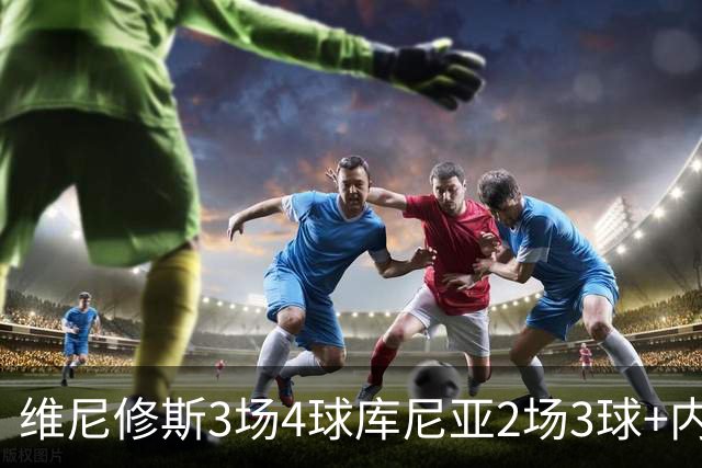 维尼修斯3场4球库尼亚2场3球+内马尔回归 五星巴西渐入佳境