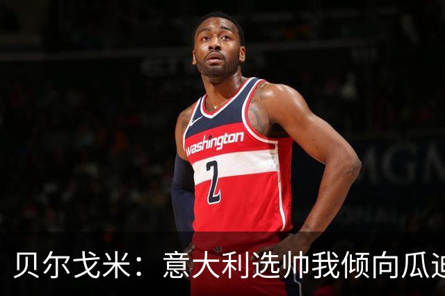 贝尔戈米：意大利选帅我倾向瓜迪奥拉 马尔蒂尼适合当技术总监