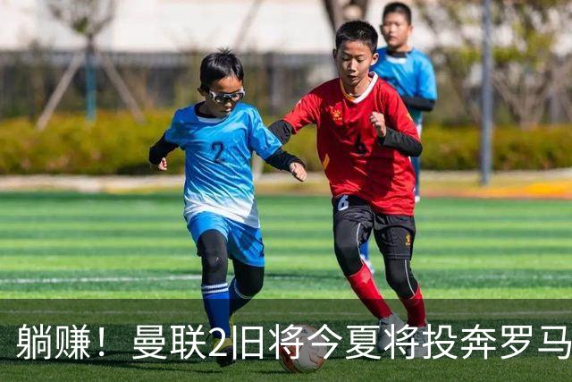 躺赚！曼联2旧将今夏将投奔罗马，红魔有望坐收千万英镑分成