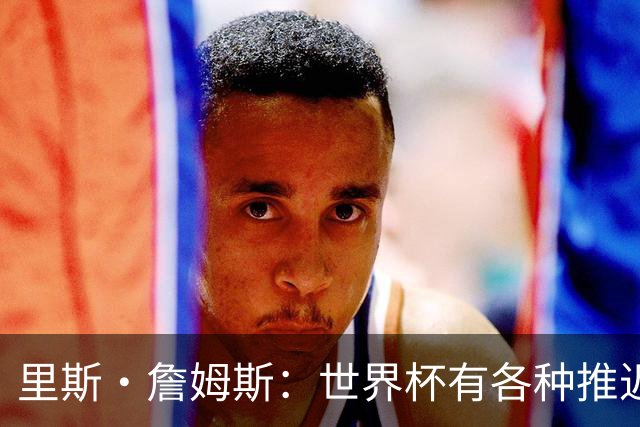 里斯·詹姆斯：世界杯有各种推迟和天气问题，要保持耐心和冷静