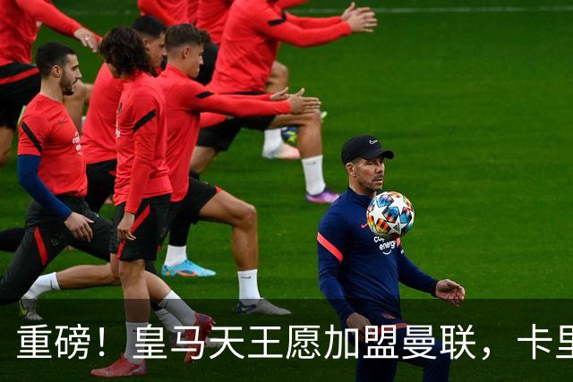 重磅！皇马天王愿加盟曼联，卡里克中场升级迎终极拼图