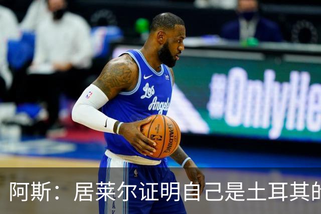 阿斯：居莱尔证明自己是土耳其的胜负手，但队友未能匹配其斗志
