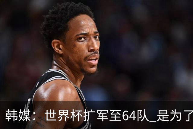 韩媒：世界杯扩军至64队 是为了将中国队送进决赛圈