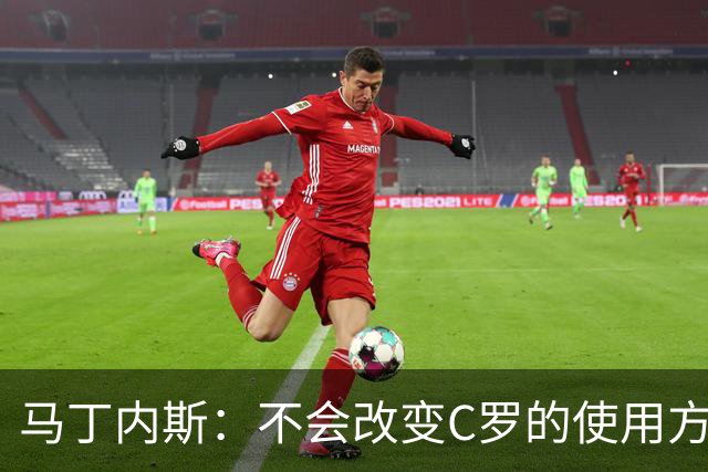 马丁内斯：不会改变C罗的使用方式，需要进球就要让他留在场上